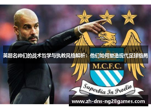 英超名帅们的战术哲学与执教风格解析:他们如何塑造现代足球格局 英超名帅们的战术哲学与执教风格解析:他们如何塑造现代足球格局