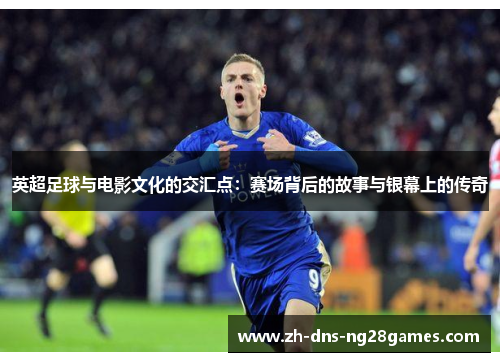 英超足球与电影文化的交汇点：赛场背后的故事与银幕上的传奇