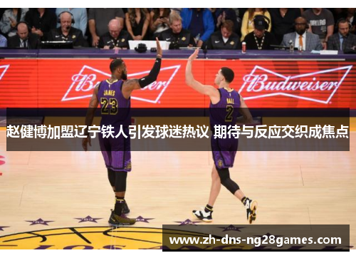 赵健博加盟辽宁铁人引发球迷热议 期待与反应交织成焦点