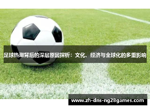 足球热潮背后的深层原因探析：文化、经济与全球化的多重影响