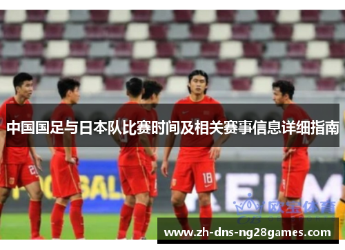 中国国足与日本队比赛时间及相关赛事信息详细指南