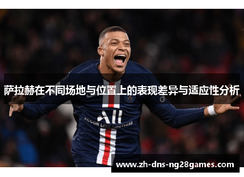 萨拉赫在不同场地与位置上的表现差异与适应性分析