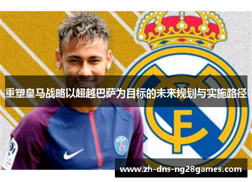 重塑皇马战略以超越巴萨为目标的未来规划与实施路径