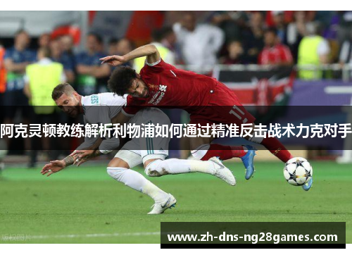 阿克灵顿教练解析利物浦如何通过精准反击战术力克对手