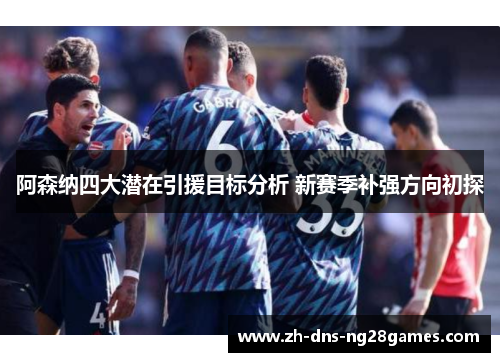阿森纳四大潜在引援目标分析 新赛季补强方向初探