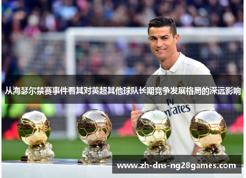 从海瑟尔禁赛事件看其对英超其他球队长期竞争发展格局的深远影响