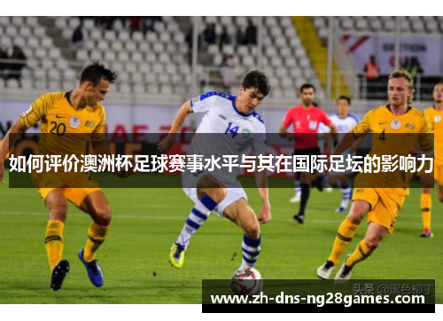 如何评价澳洲杯足球赛事水平与其在国际足坛的影响力 如何评价澳洲杯足球赛事水平与其在国际足坛的影响力