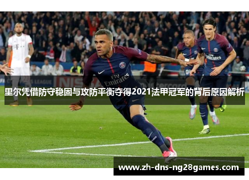 里尔凭借防守稳固与攻防平衡夺得2021法甲冠军的背后原因解析