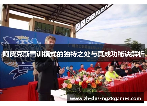 阿贾克斯青训模式的独特之处与其成功秘诀解析 阿贾克斯青训模式的独特之处与其成功秘诀解析