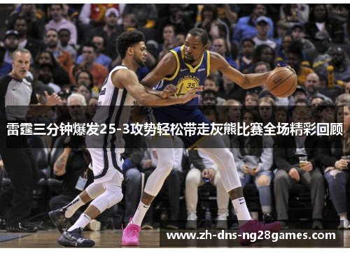 雷霆三分钟爆发25-3攻势轻松带走灰熊比赛全场精彩回顾 雷霆三分钟爆发25-3攻势轻松带走灰熊比赛全场精彩回顾