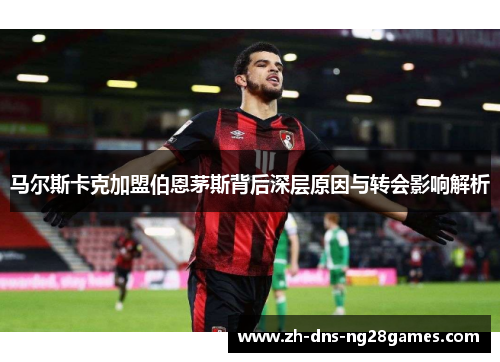 马尔斯卡克加盟伯恩茅斯背后深层原因与转会影响解析