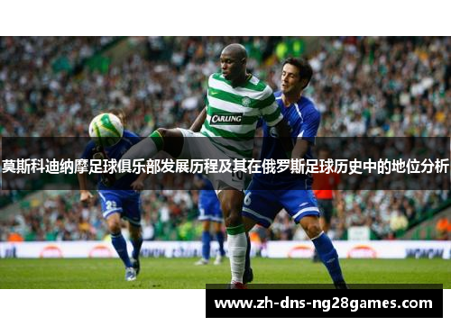 莫斯科迪纳摩足球俱乐部发展历程及其在俄罗斯足球历史中的地位分析 莫斯科迪纳摩足球俱乐部发展历程及其在俄罗斯足球历史中的地位分析