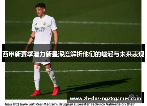 西甲新赛季潜力新星深度解析他们的崛起与未来表现