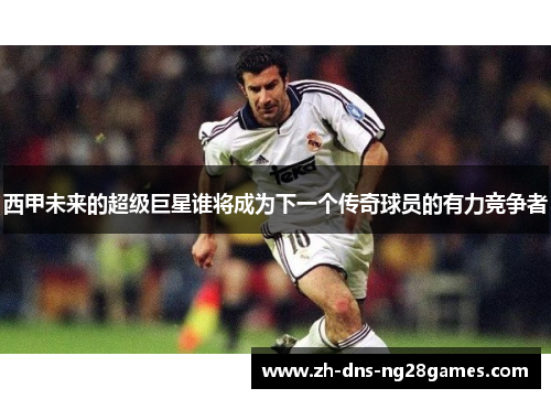 西甲未来的超级巨星谁将成为下一个传奇球员的有力竞争者 西甲未来的超级巨星谁将成为下一个传奇球员的有力竞争者