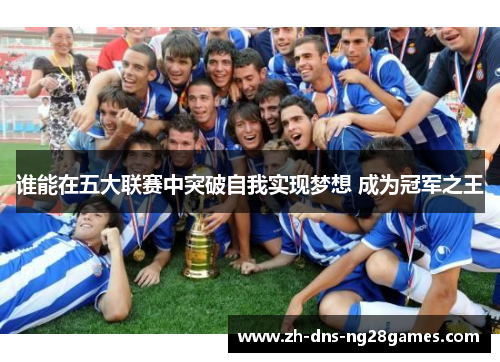 谁能在五大联赛中突破自我实现梦想 成为冠军之王 谁能在五大联赛中突破自我实现梦想 成为冠军之王