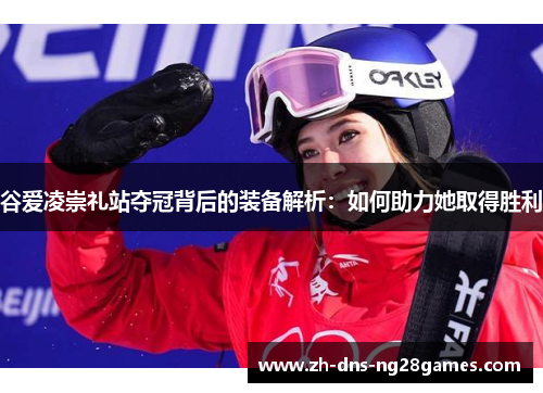谷爱凌崇礼站夺冠背后的装备解析:如何助力她取得胜利 谷爱凌崇礼站夺冠背后的装备解析:如何助力她取得胜利