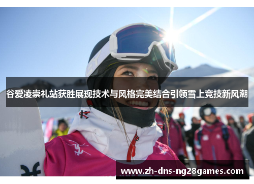谷爱凌崇礼站获胜展现技术与风格完美结合引领雪上竞技新风潮 谷爱凌崇礼站获胜展现技术与风格完美结合引领雪上竞技新风潮