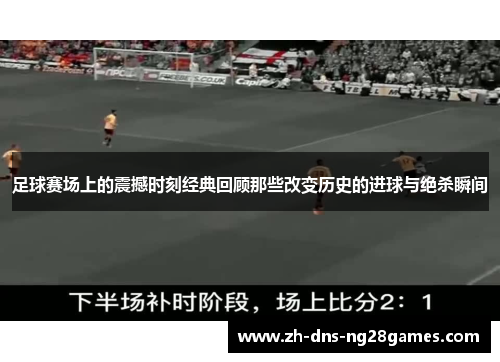 足球赛场上的震撼时刻经典回顾那些改变历史的进球与绝杀瞬间 足球赛场上的震撼时刻经典回顾那些改变历史的进球与绝杀瞬间