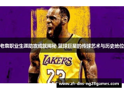 老詹职业生涯助攻成就揭秘 篮球巨星的传球艺术与历史地位 老詹职业生涯助攻成就揭秘 篮球巨星的传球艺术与历史地位