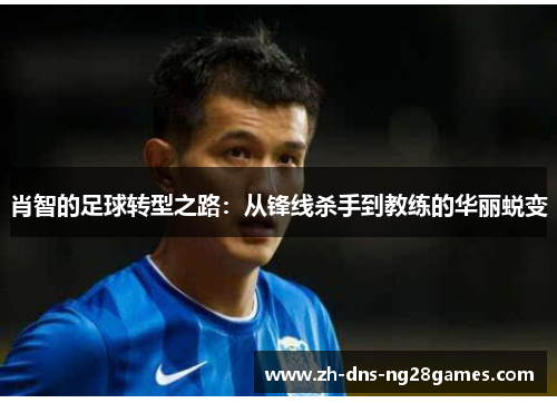 肖智的足球转型之路：从锋线杀手到教练的华丽蜕变