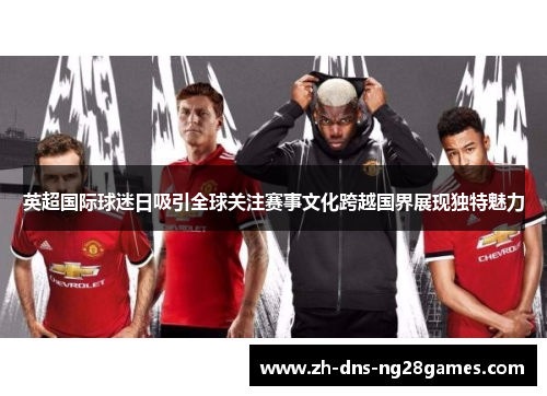 英超国际球迷日吸引全球关注赛事文化跨越国界展现独特魅力 英超国际球迷日吸引全球关注赛事文化跨越国界展现独特魅力