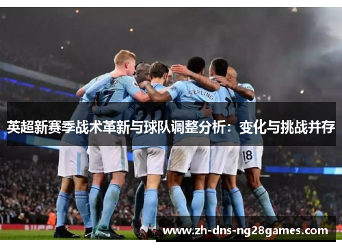英超新赛季战术革新与球队调整分析:变化与挑战并存 英超新赛季战术革新与球队调整分析:变化与挑战并存