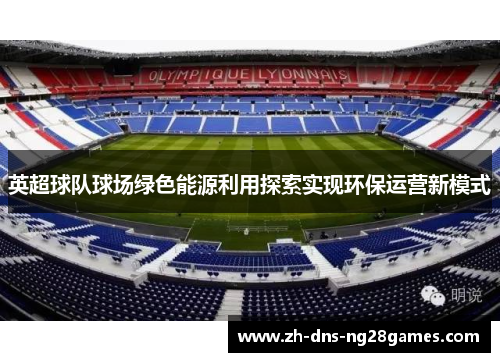 英超球队球场绿色能源利用探索实现环保运营新模式 英超球队球场绿色能源利用探索实现环保运营新模式