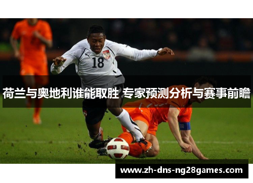 荷兰与奥地利谁能取胜 专家预测分析与赛事前瞻 荷兰与奥地利谁能取胜 专家预测分析与赛事前瞻