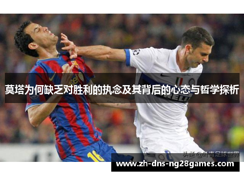 莫塔为何缺乏对胜利的执念及其背后的心态与哲学探析 莫塔为何缺乏对胜利的执念及其背后的心态与哲学探析