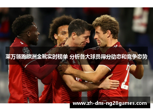 莱万领跑欧洲金靴实时榜单 分析各大球员得分动态和竞争态势 莱万领跑欧洲金靴实时榜单 分析各大球员得分动态和竞争态势