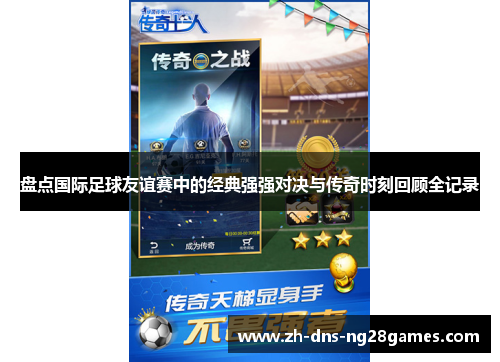 盘点国际足球友谊赛中的经典强强对决与传奇时刻回顾全记录 盘点国际足球友谊赛中的经典强强对决与传奇时刻回顾全记录