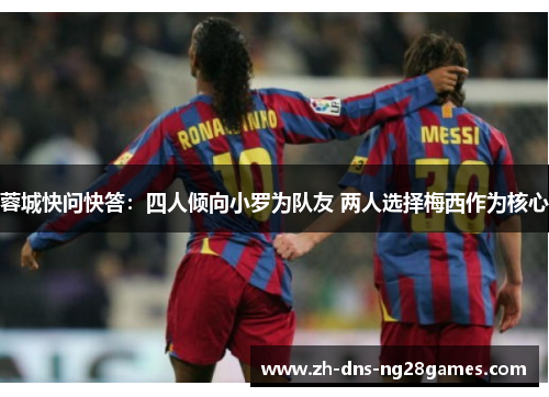 蓉城快问快答:四人倾向小罗为队友 两人选择梅西作为核心 蓉城快问快答:四人倾向小罗为队友 两人选择梅西作为核心