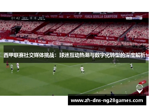 西甲联赛社交媒体挑战：球迷互动热潮与数字化转型的深度解析