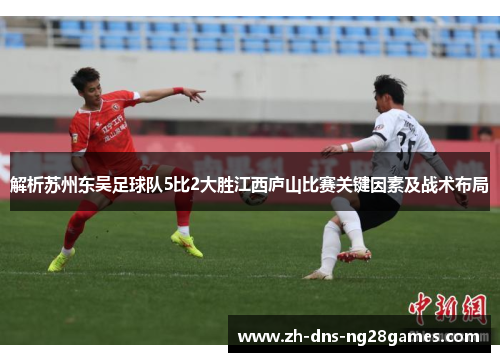 解析苏州东吴足球队5比2大胜江西庐山比赛关键因素及战术布局