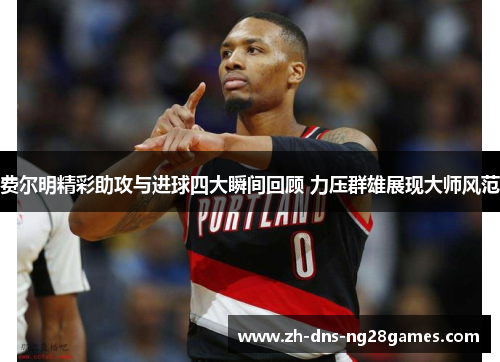 费尔明精彩助攻与进球四大瞬间回顾 力压群雄展现大师风范