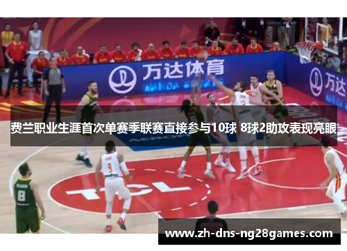 费兰职业生涯首次单赛季联赛直接参与10球 8球2助攻表现亮眼