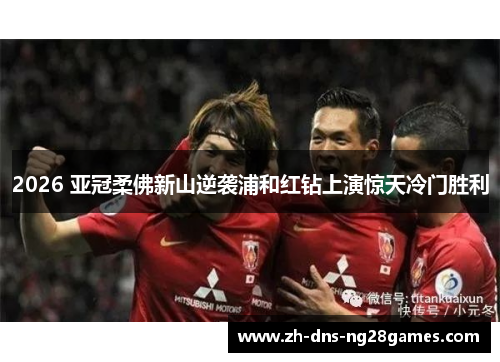 2026 亚冠柔佛新山逆袭浦和红钻上演惊天冷门胜利