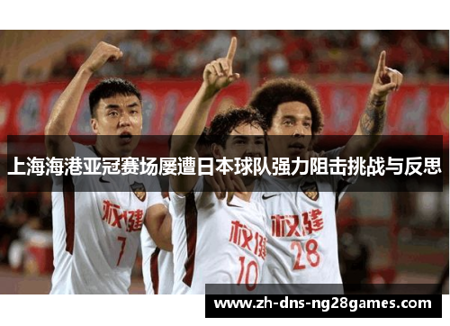 上海海港亚冠赛场屡遭日本球队强力阻击挑战与反思 上海海港亚冠赛场屡遭日本球队强力阻击挑战与反思