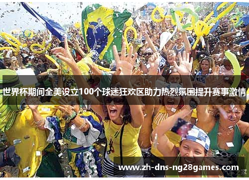 世界杯期间全美设立100个球迷狂欢区助力热烈氛围提升赛事激情 世界杯期间全美设立100个球迷狂欢区助力热烈氛围提升赛事激情