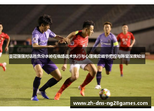 亚冠强强对话胜负分水岭在临场战术执行与心理博弈细节把控与阵容深度较量
