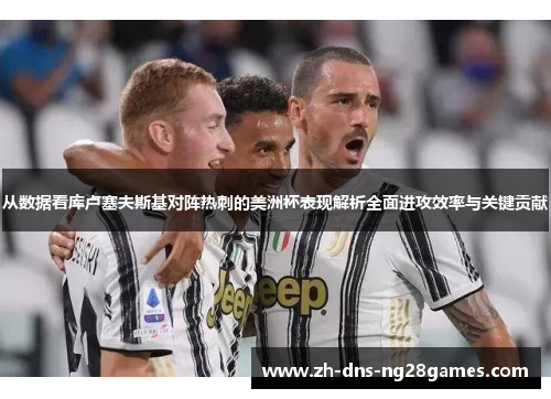 从数据看库卢塞夫斯基对阵热刺的美洲杯表现解析全面进攻效率与关键贡献