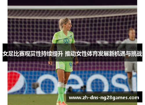 女足比赛观赏性持续提升 推动女性体育发展新机遇与挑战