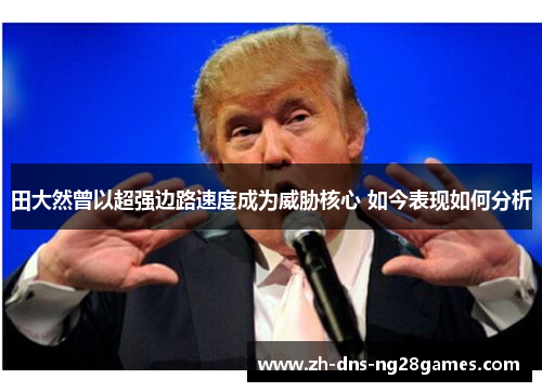 田大然曾以超强边路速度成为威胁核心 如今表现如何分析