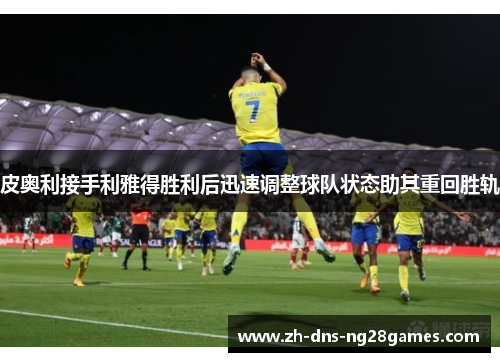 皮奥利接手利雅得胜利后迅速调整球队状态助其重回胜轨