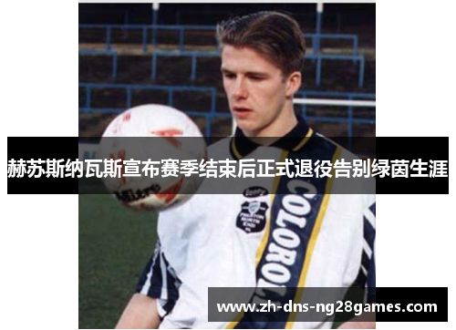 赫苏斯纳瓦斯宣布赛季结束后正式退役告别绿茵生涯