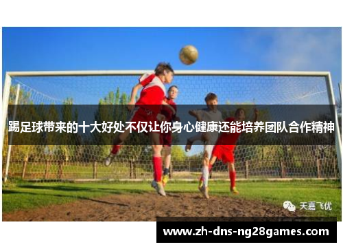 踢足球带来的十大好处不仅让你身心健康还能培养团队合作精神