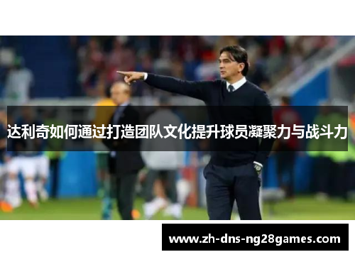达利奇如何通过打造团队文化提升球员凝聚力与战斗力