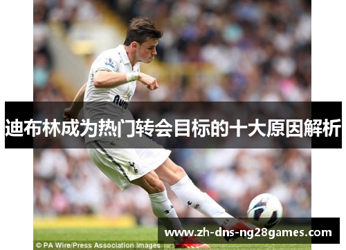迪布林成为热门转会目标的十大原因解析