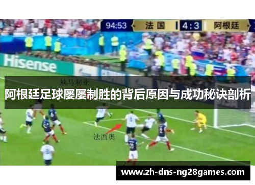 阿根廷足球屡屡制胜的背后原因与成功秘诀剖析