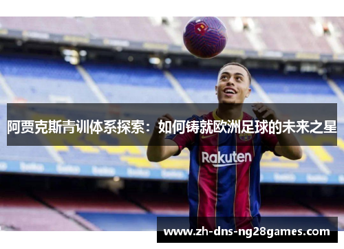 阿贾克斯青训体系探索：如何铸就欧洲足球的未来之星